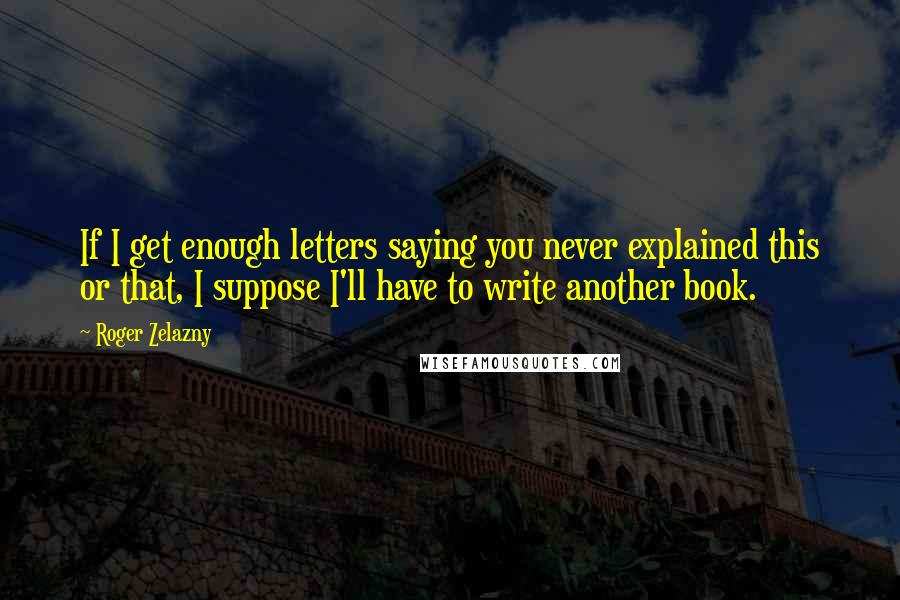 Roger Zelazny Quotes: If I get enough letters saying you never explained this or that, I suppose I'll have to write another book.
