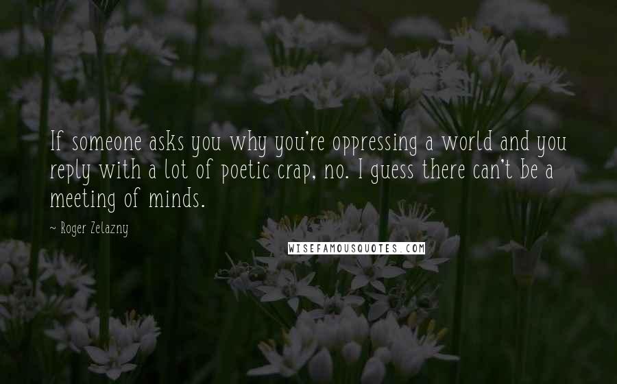 Roger Zelazny Quotes: If someone asks you why you're oppressing a world and you reply with a lot of poetic crap, no. I guess there can't be a meeting of minds.