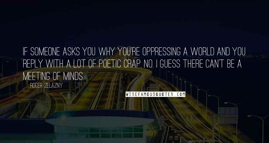 Roger Zelazny Quotes: If someone asks you why you're oppressing a world and you reply with a lot of poetic crap, no. I guess there can't be a meeting of minds.