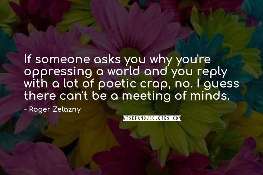 Roger Zelazny Quotes: If someone asks you why you're oppressing a world and you reply with a lot of poetic crap, no. I guess there can't be a meeting of minds.