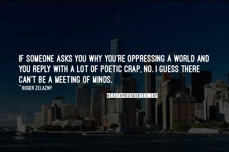 Roger Zelazny Quotes: If someone asks you why you're oppressing a world and you reply with a lot of poetic crap, no. I guess there can't be a meeting of minds.