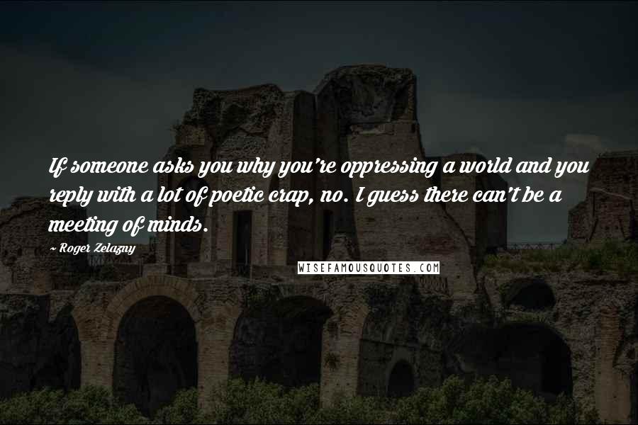 Roger Zelazny Quotes: If someone asks you why you're oppressing a world and you reply with a lot of poetic crap, no. I guess there can't be a meeting of minds.