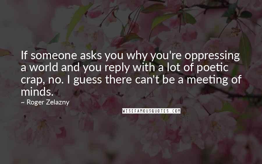 Roger Zelazny Quotes: If someone asks you why you're oppressing a world and you reply with a lot of poetic crap, no. I guess there can't be a meeting of minds.