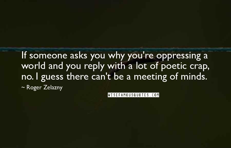 Roger Zelazny Quotes: If someone asks you why you're oppressing a world and you reply with a lot of poetic crap, no. I guess there can't be a meeting of minds.