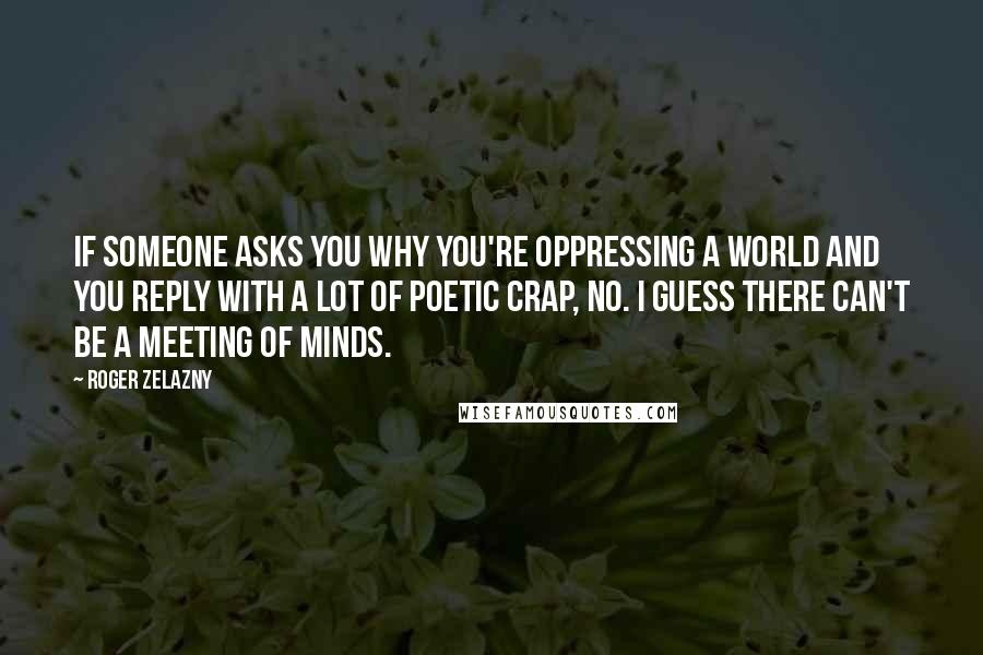 Roger Zelazny Quotes: If someone asks you why you're oppressing a world and you reply with a lot of poetic crap, no. I guess there can't be a meeting of minds.