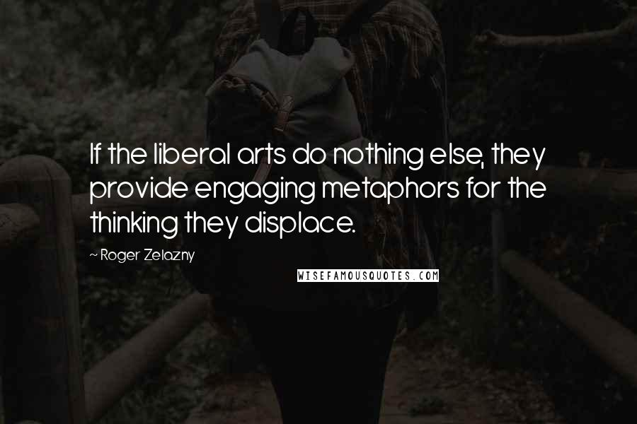 Roger Zelazny Quotes: If the liberal arts do nothing else, they provide engaging metaphors for the thinking they displace.