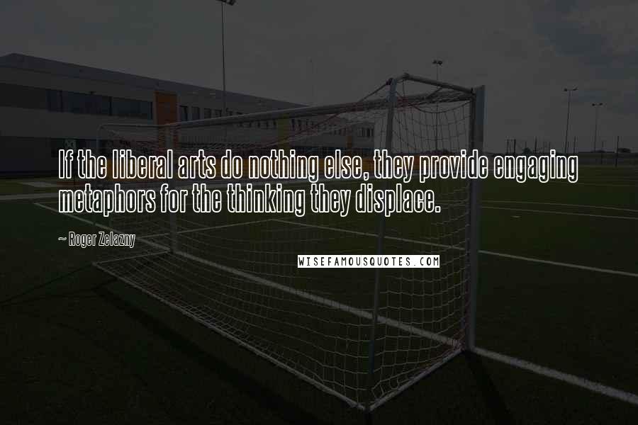 Roger Zelazny Quotes: If the liberal arts do nothing else, they provide engaging metaphors for the thinking they displace.