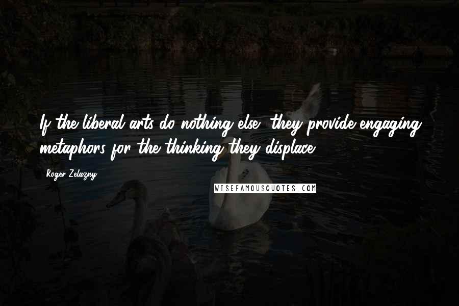 Roger Zelazny Quotes: If the liberal arts do nothing else, they provide engaging metaphors for the thinking they displace.