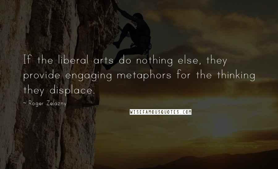 Roger Zelazny Quotes: If the liberal arts do nothing else, they provide engaging metaphors for the thinking they displace.