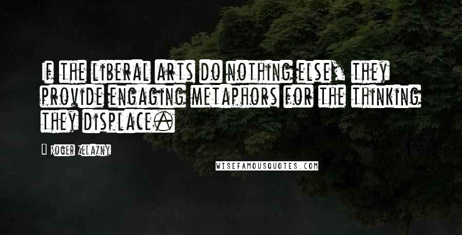 Roger Zelazny Quotes: If the liberal arts do nothing else, they provide engaging metaphors for the thinking they displace.