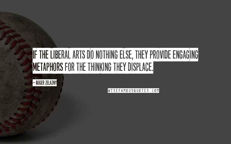 Roger Zelazny Quotes: If the liberal arts do nothing else, they provide engaging metaphors for the thinking they displace.