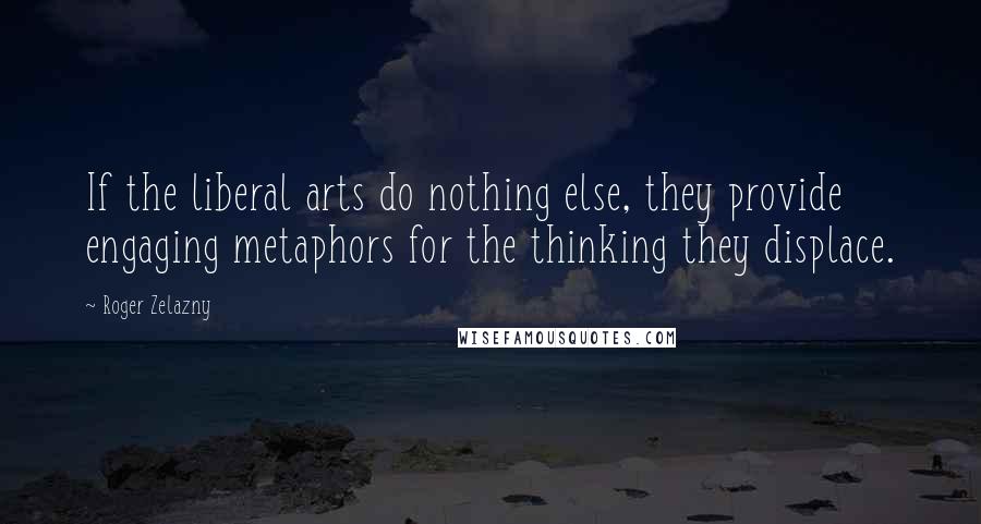 Roger Zelazny Quotes: If the liberal arts do nothing else, they provide engaging metaphors for the thinking they displace.