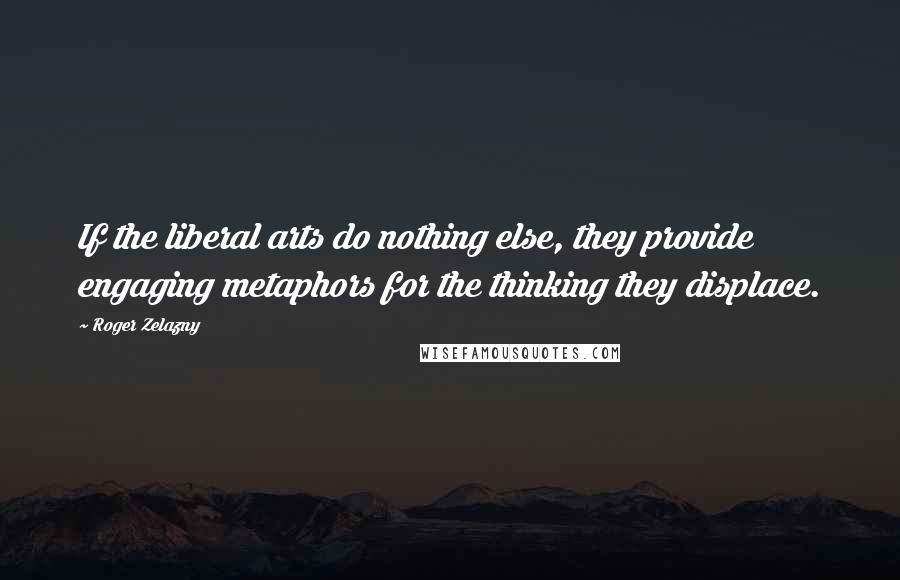 Roger Zelazny Quotes: If the liberal arts do nothing else, they provide engaging metaphors for the thinking they displace.
