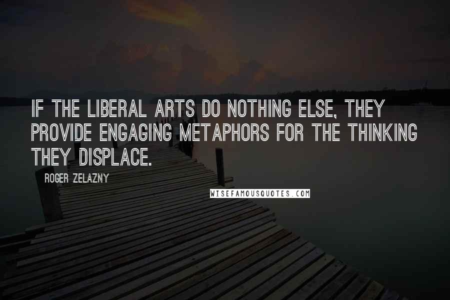 Roger Zelazny Quotes: If the liberal arts do nothing else, they provide engaging metaphors for the thinking they displace.