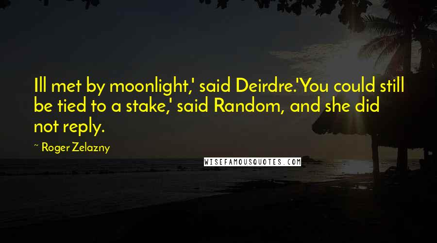Roger Zelazny Quotes: Ill met by moonlight,' said Deirdre.'You could still be tied to a stake,' said Random, and she did not reply.