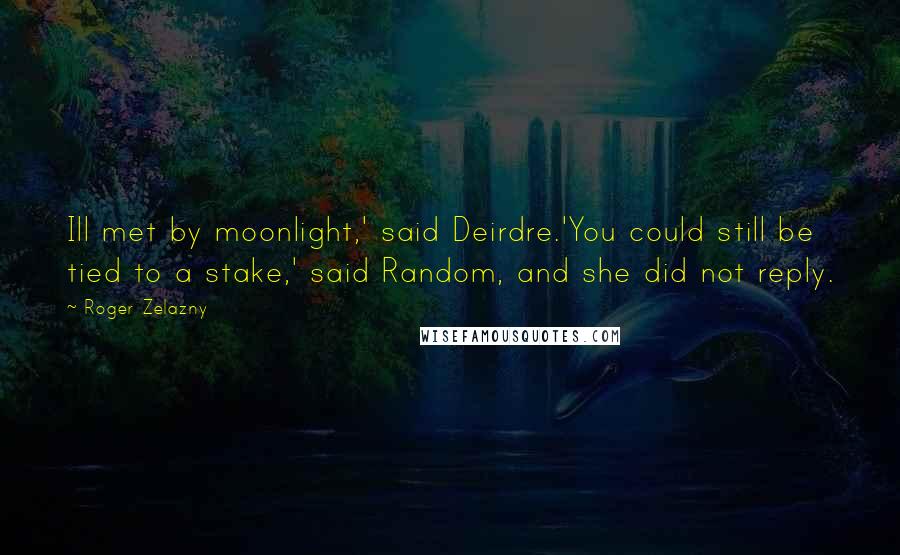 Roger Zelazny Quotes: Ill met by moonlight,' said Deirdre.'You could still be tied to a stake,' said Random, and she did not reply.