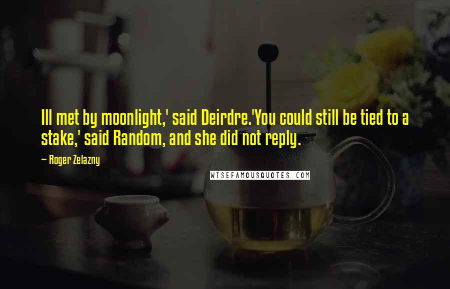 Roger Zelazny Quotes: Ill met by moonlight,' said Deirdre.'You could still be tied to a stake,' said Random, and she did not reply.