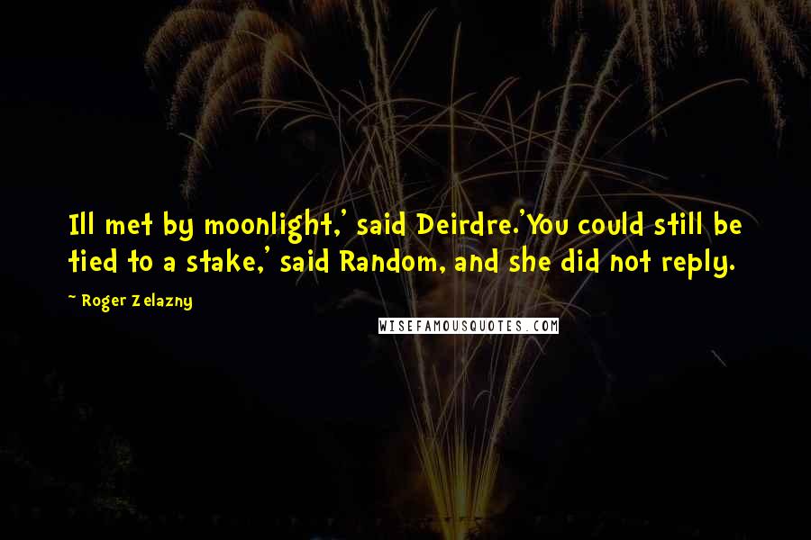 Roger Zelazny Quotes: Ill met by moonlight,' said Deirdre.'You could still be tied to a stake,' said Random, and she did not reply.