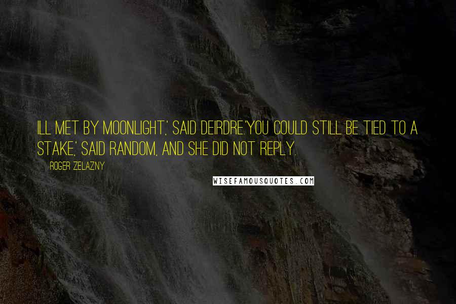 Roger Zelazny Quotes: Ill met by moonlight,' said Deirdre.'You could still be tied to a stake,' said Random, and she did not reply.