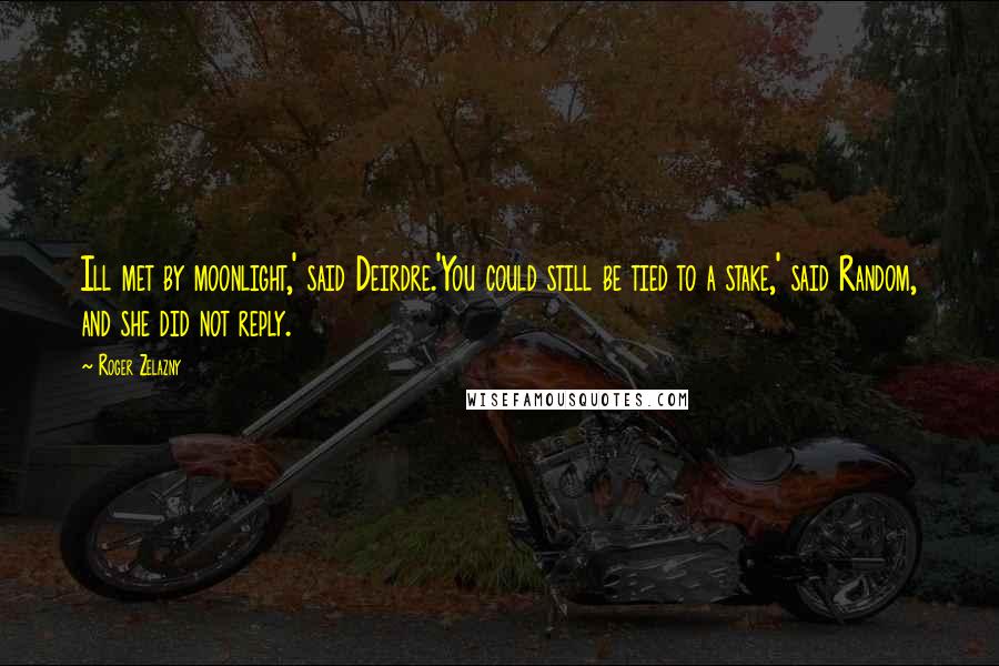 Roger Zelazny Quotes: Ill met by moonlight,' said Deirdre.'You could still be tied to a stake,' said Random, and she did not reply.