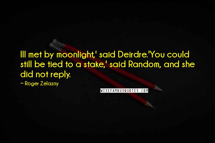 Roger Zelazny Quotes: Ill met by moonlight,' said Deirdre.'You could still be tied to a stake,' said Random, and she did not reply.