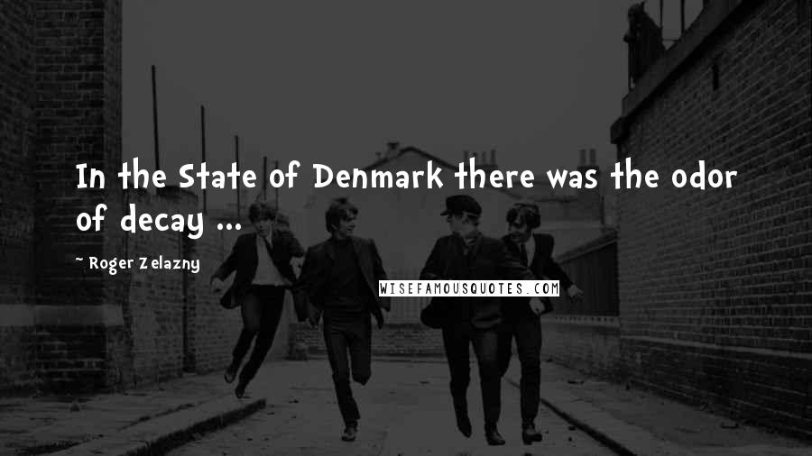 Roger Zelazny Quotes: In the State of Denmark there was the odor of decay ...