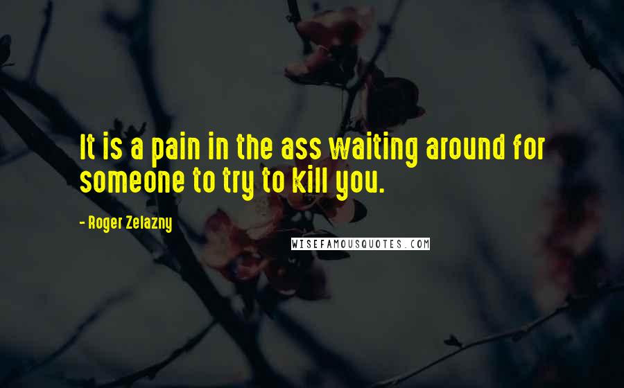 Roger Zelazny Quotes: It is a pain in the ass waiting around for someone to try to kill you.