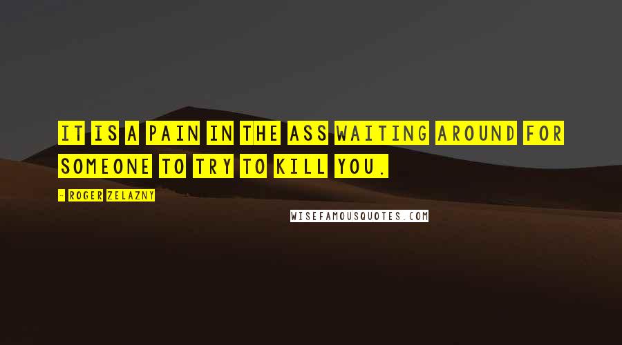 Roger Zelazny Quotes: It is a pain in the ass waiting around for someone to try to kill you.