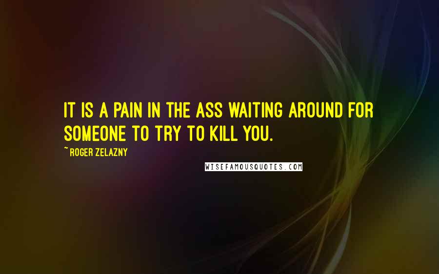 Roger Zelazny Quotes: It is a pain in the ass waiting around for someone to try to kill you.