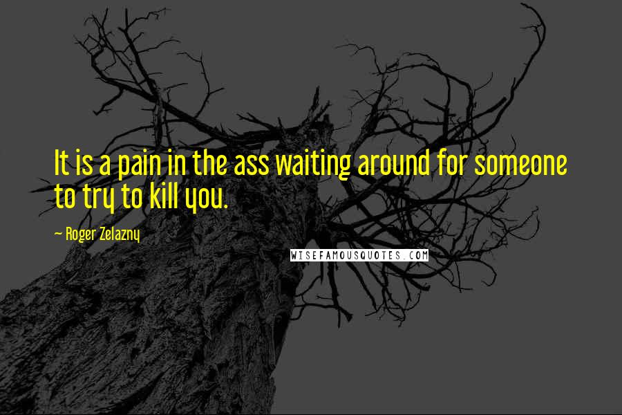 Roger Zelazny Quotes: It is a pain in the ass waiting around for someone to try to kill you.