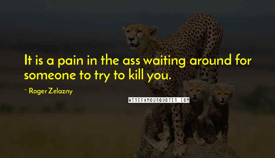 Roger Zelazny Quotes: It is a pain in the ass waiting around for someone to try to kill you.