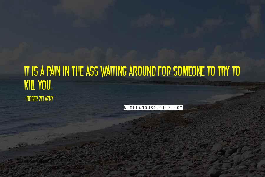 Roger Zelazny Quotes: It is a pain in the ass waiting around for someone to try to kill you.
