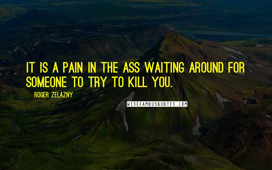 Roger Zelazny Quotes: It is a pain in the ass waiting around for someone to try to kill you.