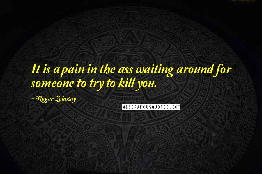 Roger Zelazny Quotes: It is a pain in the ass waiting around for someone to try to kill you.