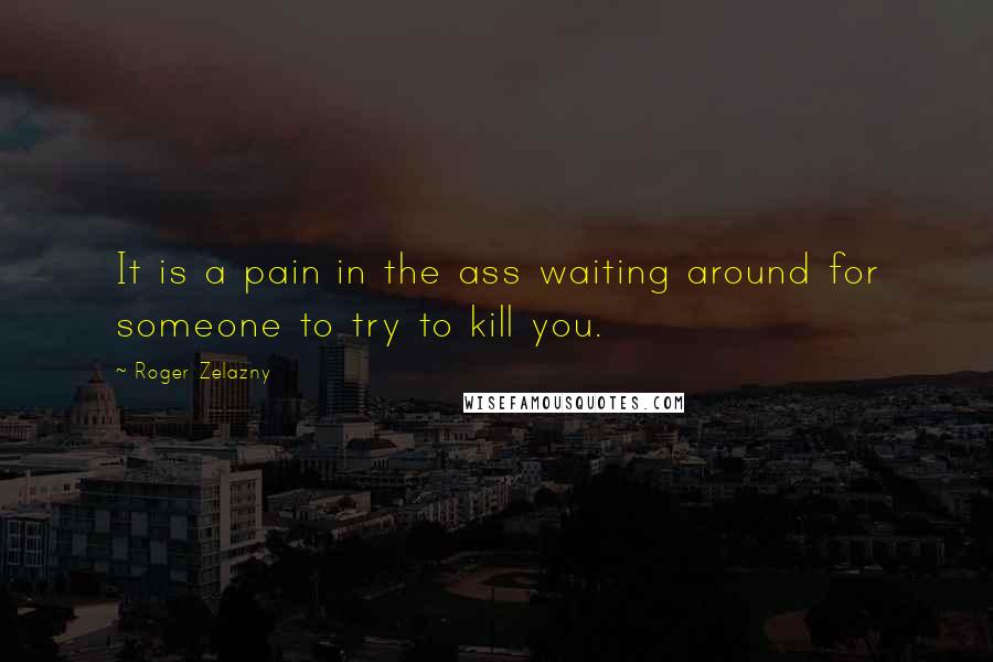 Roger Zelazny Quotes: It is a pain in the ass waiting around for someone to try to kill you.