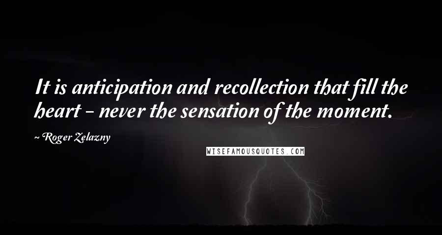 Roger Zelazny Quotes: It is anticipation and recollection that fill the heart - never the sensation of the moment.