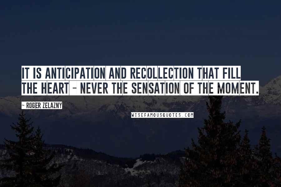 Roger Zelazny Quotes: It is anticipation and recollection that fill the heart - never the sensation of the moment.