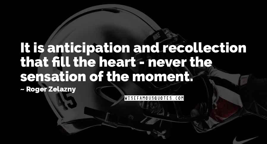Roger Zelazny Quotes: It is anticipation and recollection that fill the heart - never the sensation of the moment.