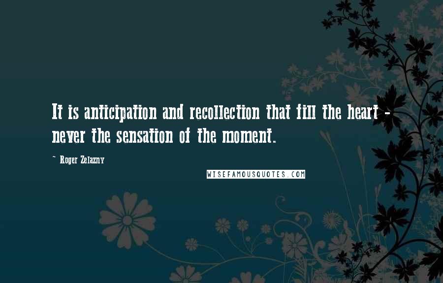 Roger Zelazny Quotes: It is anticipation and recollection that fill the heart - never the sensation of the moment.