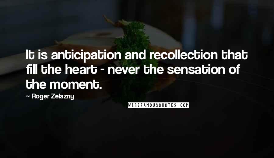 Roger Zelazny Quotes: It is anticipation and recollection that fill the heart - never the sensation of the moment.