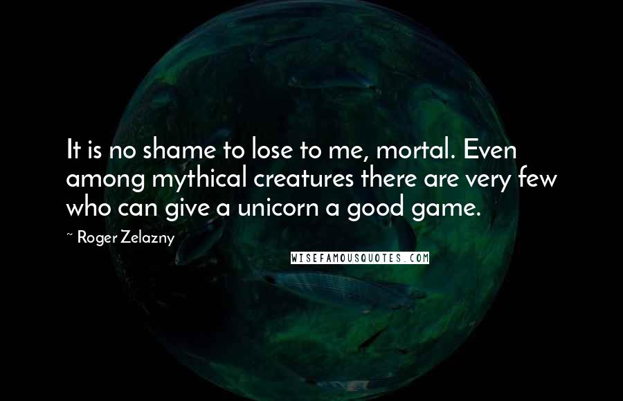 Roger Zelazny Quotes: It is no shame to lose to me, mortal. Even among mythical creatures there are very few who can give a unicorn a good game.