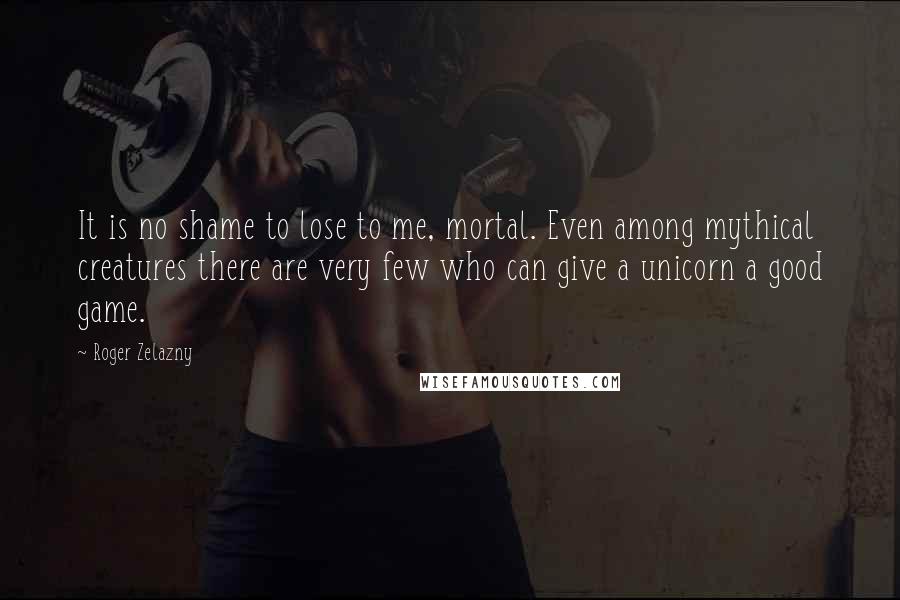 Roger Zelazny Quotes: It is no shame to lose to me, mortal. Even among mythical creatures there are very few who can give a unicorn a good game.