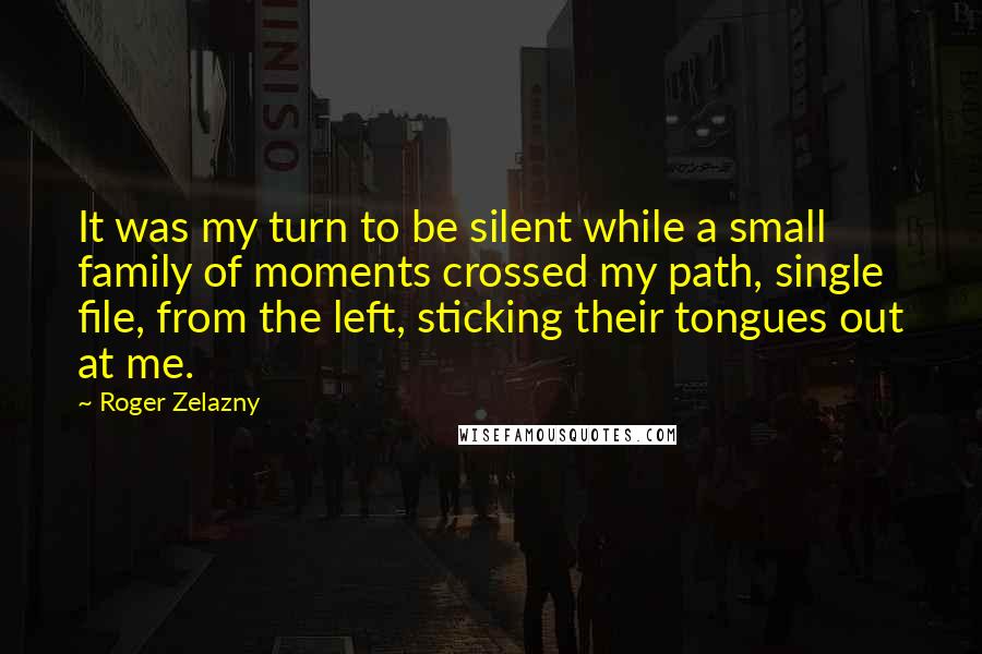 Roger Zelazny Quotes: It was my turn to be silent while a small family of moments crossed my path, single file, from the left, sticking their tongues out at me.