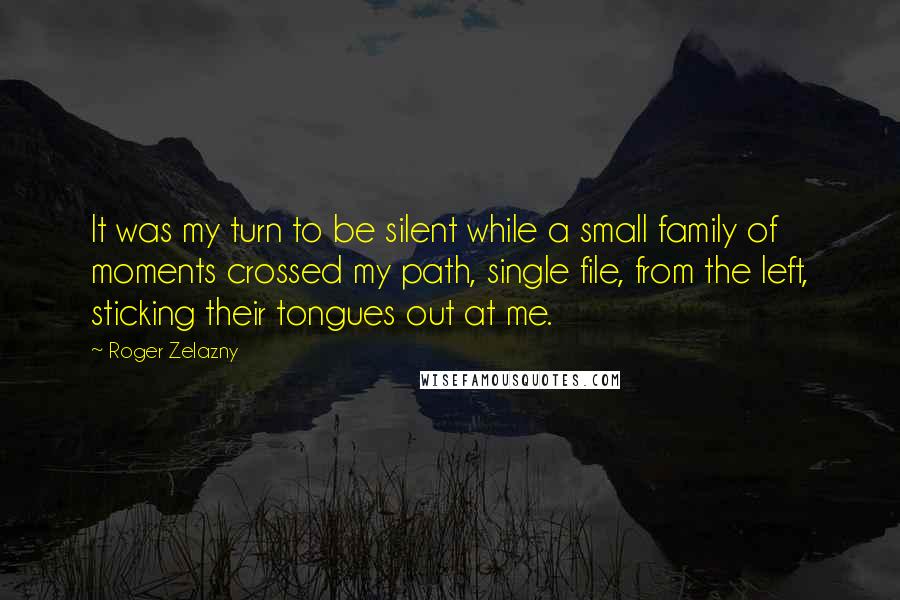 Roger Zelazny Quotes: It was my turn to be silent while a small family of moments crossed my path, single file, from the left, sticking their tongues out at me.