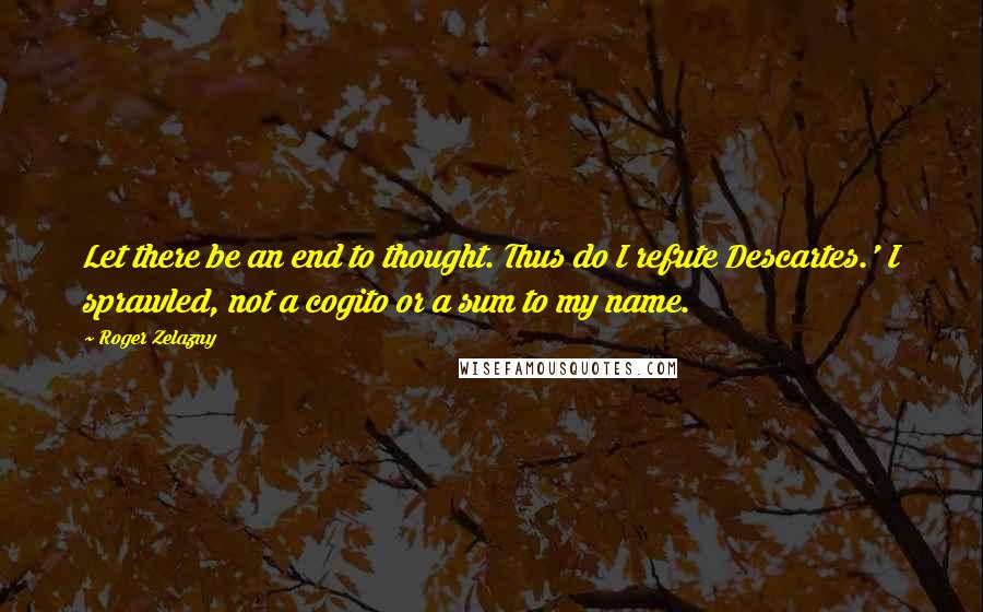 Roger Zelazny Quotes: Let there be an end to thought. Thus do I refute Descartes.' I sprawled, not a cogito or a sum to my name.