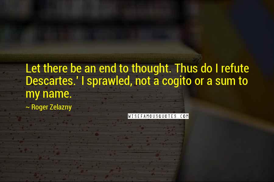 Roger Zelazny Quotes: Let there be an end to thought. Thus do I refute Descartes.' I sprawled, not a cogito or a sum to my name.