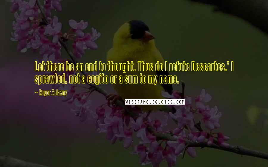 Roger Zelazny Quotes: Let there be an end to thought. Thus do I refute Descartes.' I sprawled, not a cogito or a sum to my name.