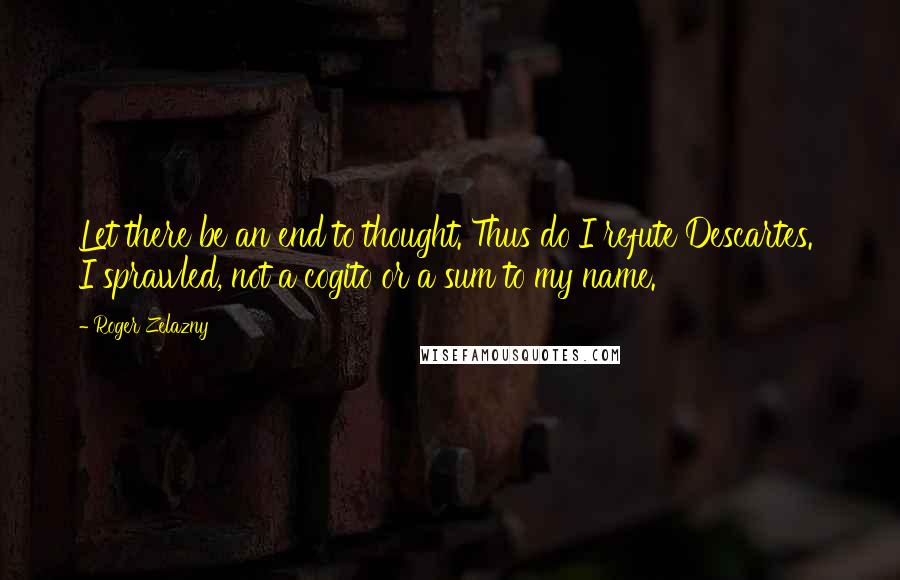 Roger Zelazny Quotes: Let there be an end to thought. Thus do I refute Descartes.' I sprawled, not a cogito or a sum to my name.