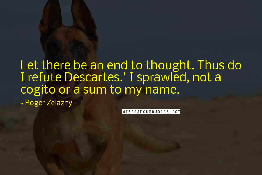 Roger Zelazny Quotes: Let there be an end to thought. Thus do I refute Descartes.' I sprawled, not a cogito or a sum to my name.