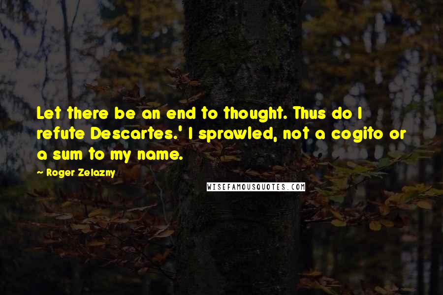 Roger Zelazny Quotes: Let there be an end to thought. Thus do I refute Descartes.' I sprawled, not a cogito or a sum to my name.